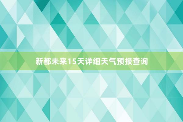 新都未来15天详细天气预报查询