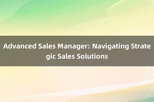 Advanced Sales Manager: Navigating Strategic Sales Solutions